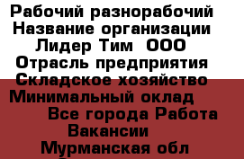 Рабочий-разнорабочий › Название организации ­ Лидер Тим, ООО › Отрасль предприятия ­ Складское хозяйство › Минимальный оклад ­ 14 000 - Все города Работа » Вакансии   . Мурманская обл.,Оленегорск г.